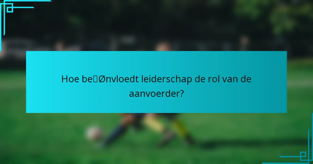 Hoe beïnvloedt leiderschap de rol van de aanvoerder?