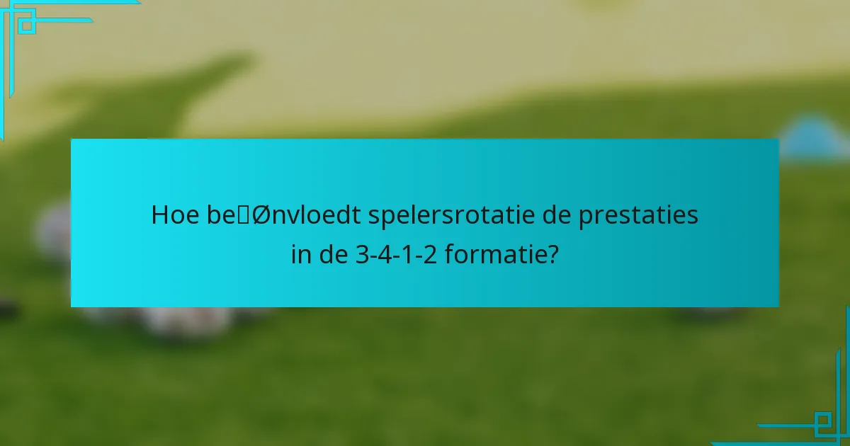 Hoe beïnvloedt spelersrotatie de prestaties in de 3-4-1-2 formatie?