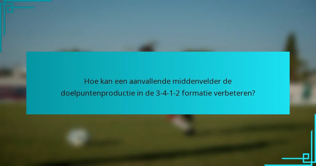 Hoe kan een aanvallende middenvelder de doelpuntenproductie in de 3-4-1-2 formatie verbeteren?