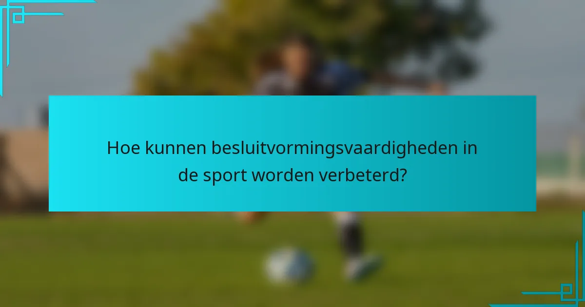 Hoe kunnen besluitvormingsvaardigheden in de sport worden verbeterd?