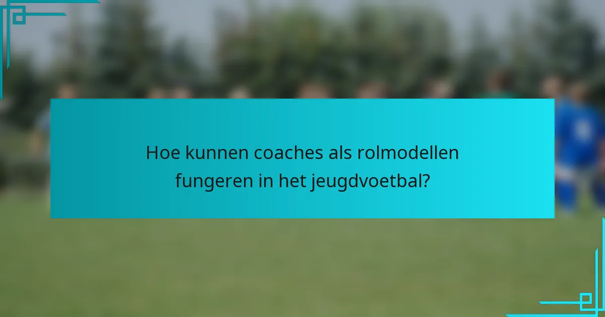 Hoe kunnen coaches als rolmodellen fungeren in het jeugdvoetbal?