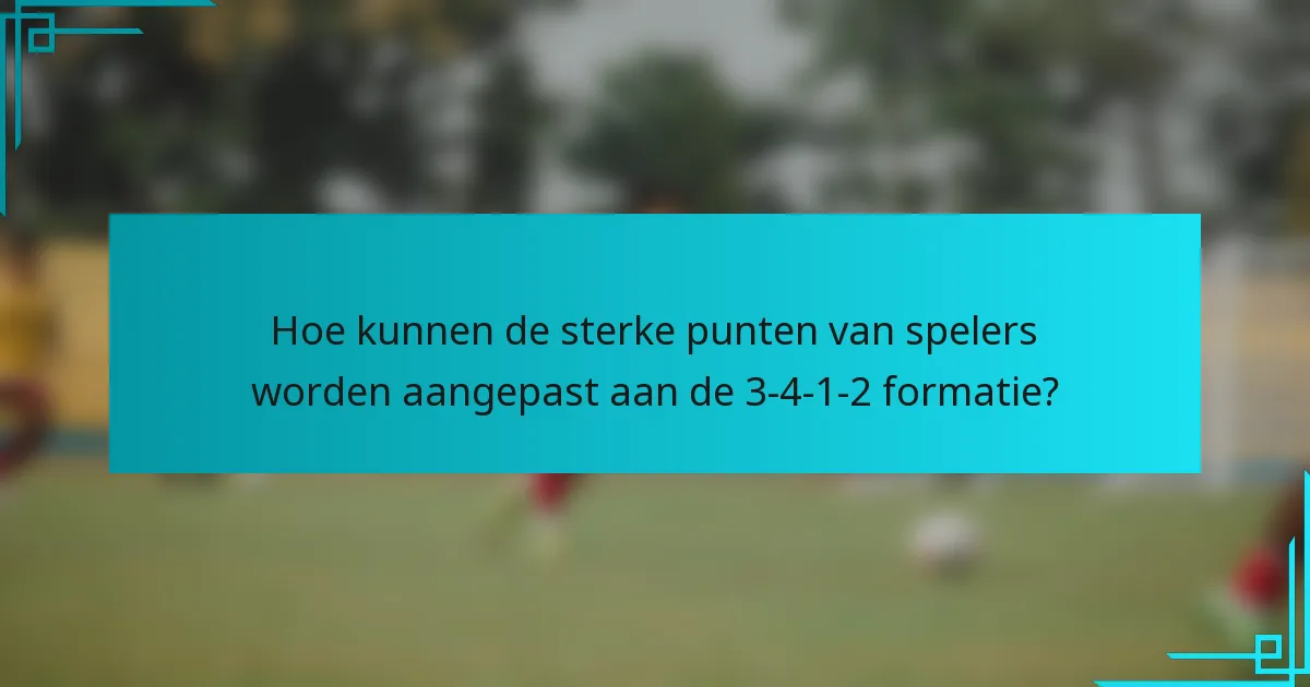 Hoe kunnen de sterke punten van spelers worden aangepast aan de 3-4-1-2 formatie?