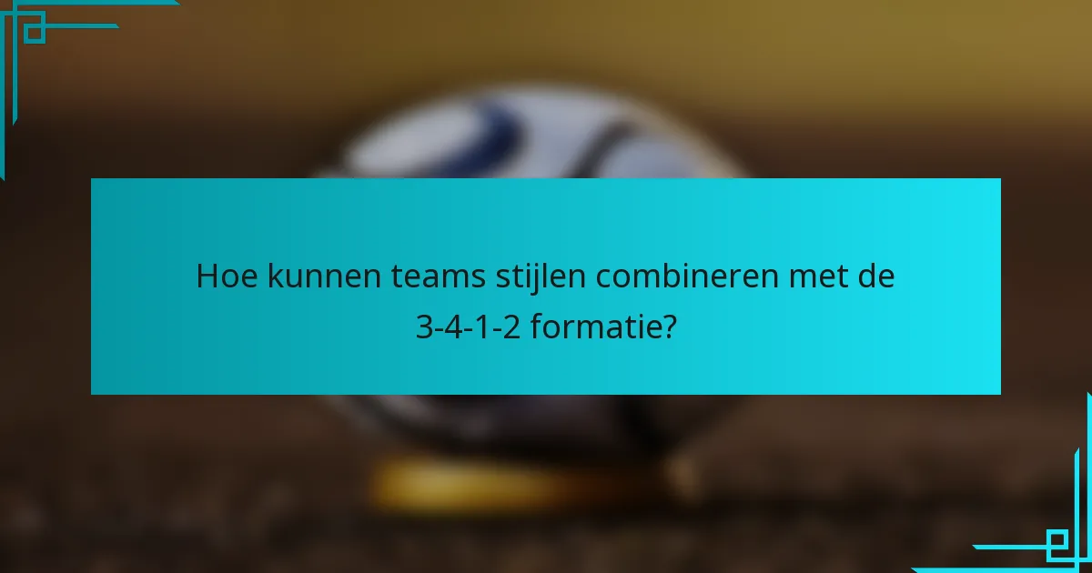 Hoe kunnen teams stijlen combineren met de 3-4-1-2 formatie?