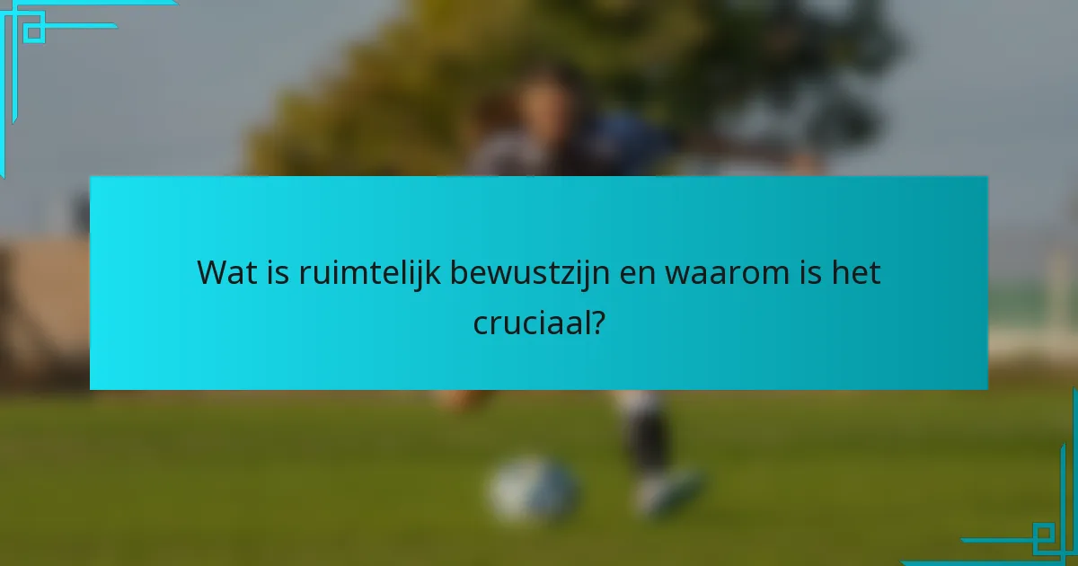 Wat is ruimtelijk bewustzijn en waarom is het cruciaal?