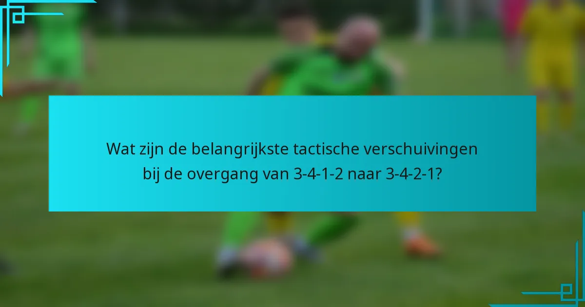 Wat zijn de belangrijkste tactische verschuivingen bij de overgang van 3-4-1-2 naar 3-4-2-1?