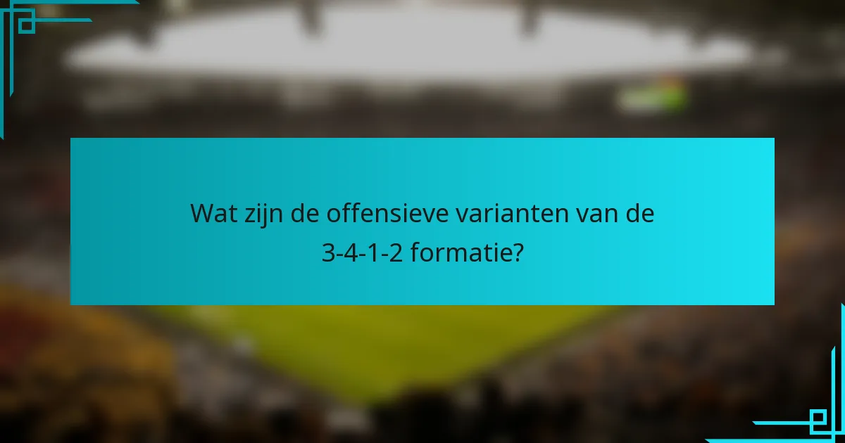 Wat zijn de offensieve varianten van de 3-4-1-2 formatie?