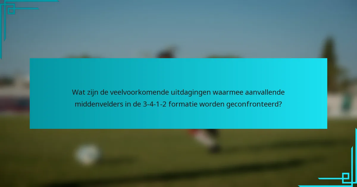 Wat zijn de veelvoorkomende uitdagingen waarmee aanvallende middenvelders in de 3-4-1-2 formatie worden geconfronteerd?