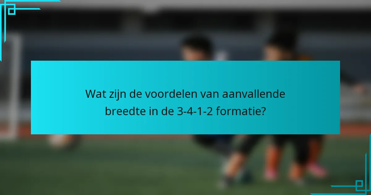 Wat zijn de voordelen van aanvallende breedte in de 3-4-1-2 formatie?