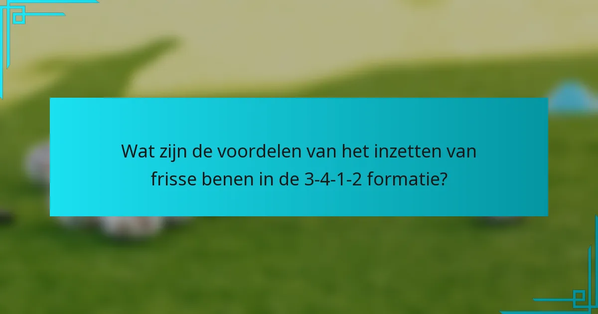 Wat zijn de voordelen van het inzetten van frisse benen in de 3-4-1-2 formatie?
