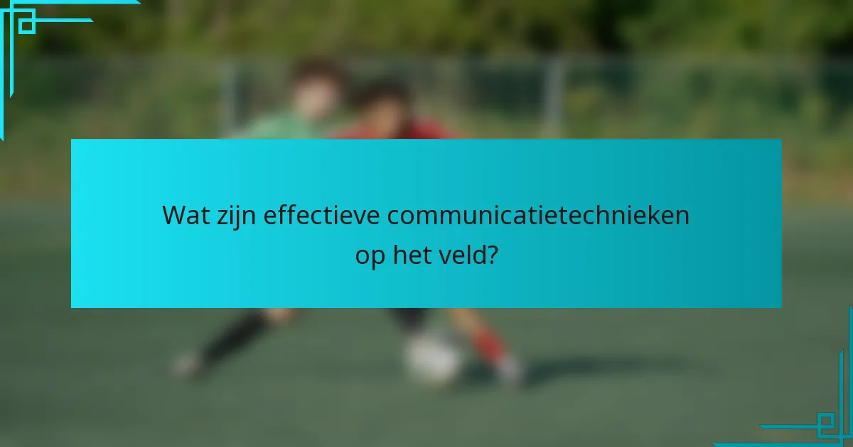 Wat zijn effectieve communicatietechnieken op het veld?