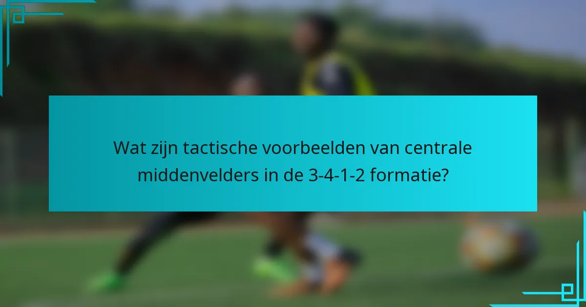 Wat zijn tactische voorbeelden van centrale middenvelders in de 3-4-1-2 formatie?
