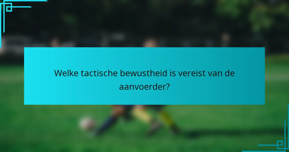 Welke tactische bewustheid is vereist van de aanvoerder?