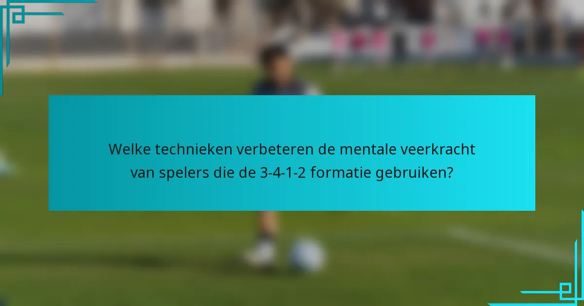 Welke technieken verbeteren de mentale veerkracht van spelers die de 3-4-1-2 formatie gebruiken?