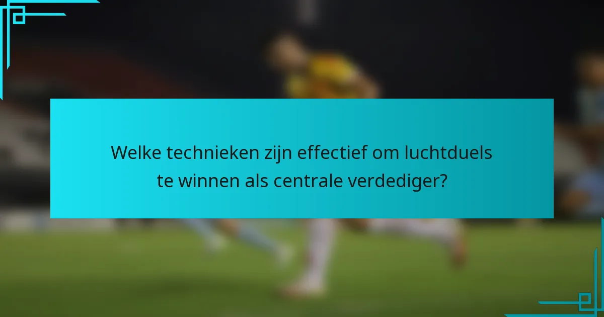 Welke technieken zijn effectief om luchtduels te winnen als centrale verdediger?