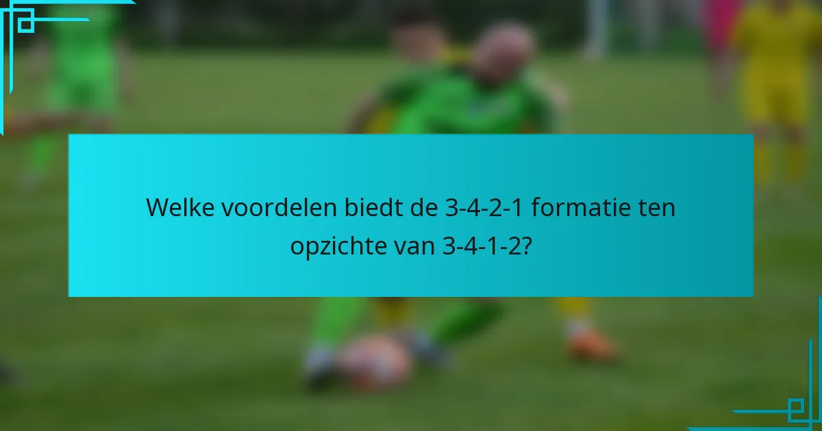 Welke voordelen biedt de 3-4-2-1 formatie ten opzichte van 3-4-1-2?